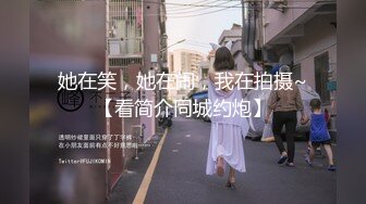 她在笑，她在闹，我在拍摄~【看简介同城约炮】