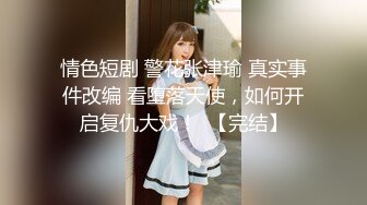 情色短剧 警花张津瑜 真实事件改编 看堕落天使，如何开启复仇大戏！  【完结】