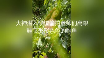 大神潜入学校偷拍老师们高跟鞋下形形色色的鲍鱼