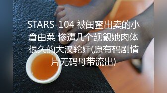 STARS-104 被闺蜜出卖的小倉由菜 惨遭几个觊觎她肉体很久的大汉轮奸(原有码剧情片无码母带流出)