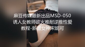 麻豆传媒最新出品MSD-050诱人女教师欲火难耐逆推性爱教程-新晋女神宋妮可