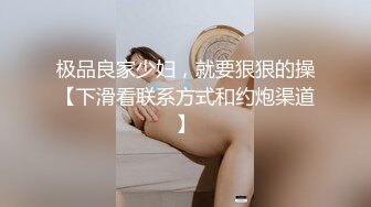 极品良家少妇，就要狠狠的操【下滑看联系方式和约炮渠道】