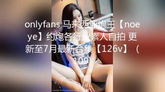 onlyfans 马来西亚炮王【noeye】约炮各行业素人自拍 更新至7月最新合集【126v】  (109)