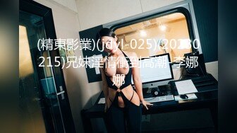 (精東影業)(jdyl-025)(20230215)兄妹淫情衝到高潮-李娜娜