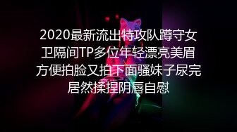 2020最新流出特攻队蹲守女卫隔间TP多位年轻漂亮美眉方便拍脸又拍下面骚妹子尿完居然揉捏阴唇自慰