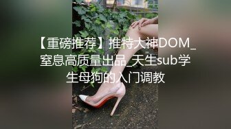 【重磅推荐】推特大神DOM_窒息高质量出品_天生sub学生母狗的入门调教