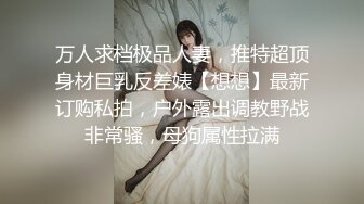 万人求档极品人妻，推特超顶身材巨乳反差婊【想想】最新订购私拍，户外露出调教野战非常骚，母狗属性拉满