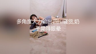 多角度大力输出四川骚货,奶子晃得眼晕