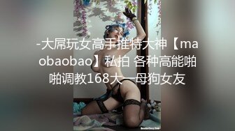 -大屌玩女高手推特大神【maobaobao】私拍 各种高能啪啪调教168大一母狗女友