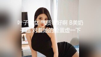 叶子美女 气质很好啊 B美奶子翘 对着她的脸蛋虚一下