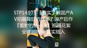 STP14403 〖真实了解国产AV拍摄背后的故事〗国产巨作『羞射的第一次』拍摄花絮 全裸啪啪操 真实插入