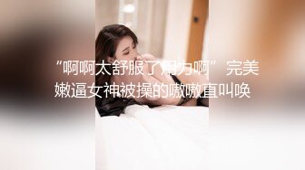 “啊啊太舒服了用力啊”完美嫩逼女神被操的嗷嗷直叫唤