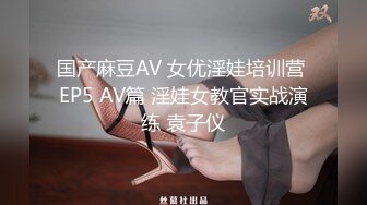 国产麻豆AV 女优淫娃培训营 EP5 AV篇 淫娃女教官实战演练 袁子仪