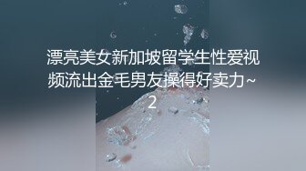 漂亮美女新加坡留学生性爱视频流出金毛男友操得好卖力~2