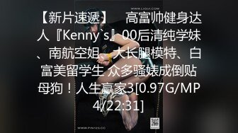 【新片速遞】 ⚡高富帅健身达人『Kenny`s』00后清纯学妹、南航空姐、大长腿模特、白富美留学生 众多骚婊成倒贴母狗！人生赢家3[0.97G/MP4/22:31]