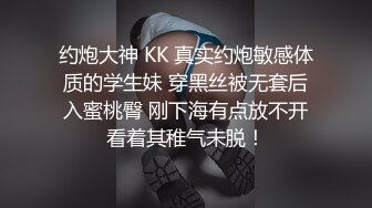 约炮大神 KK 真实约炮敏感体质的学生妹 穿黑丝被无套后入蜜桃臀 刚下海有点放不开看着其稚气未脱！