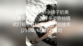 【新片速遞】 娇小锥子奶美人妻夫妻秀，花样多姿势抽插式打桩，教科书式的口交技术[251M/MP4/25:10]