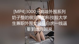 [MP4]3000元高端外围系列奶子整的很完美的科技脸大学生兼职外围女极品白虎一线逼草到她浪起来