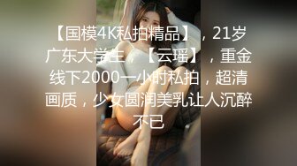 【国模4K私拍精品】，21岁广东大学生，【云瑶】，重金线下2000一小时私拍，超清画质，少女圆润美乳让人沉醉不已