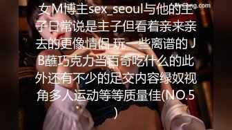 女M博主sex_seoul与他的主子日常说是主子但看着亲来亲去的更像情侣 玩一些离谱的 JB蘸巧克力当百奇吃什么的此外还有不少的足交内容绿奴视角多人运动等等质量佳(NO.5)