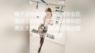 橘子大神酒店约炮刚刚毕业在酒店上班钱不够花出来兼职的美女大学生水滴形胸部落地窗前做爱很害羞