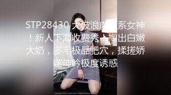 STP28430 大波浪肉欲系女神！新人下海收费秀！掏出白嫩大奶，多毛极品肥穴，揉搓娇喘呻吟极度诱惑