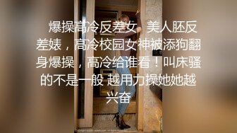 ✿爆操高冷反差女✿美人胚反差婊，高冷校园女神被添狗翻身爆操，高冷给谁看！叫床骚的不是一般 越用力操她她越兴奋