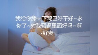 我给你舔一下鸡巴好不好~求你了~射我骚逼里面好吗~啊~好爽！