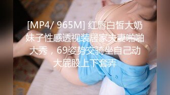 [MP4/ 965M] 红唇白皙大奶妹子性感透视装居家夫妻啪啪大秀，69姿势交骑坐自己动大屁股上下套弄