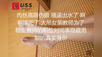 肉丝高跟伪娘 骚逼出水了 啊啊操死了 大吊女装教师为了稳固教师的职位对同事隐藏男娘的真实身份