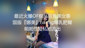 最近火爆OF极品巨乳美女泰国版『娜美』namig爆乳肥臀啪啪性爱私拍流出