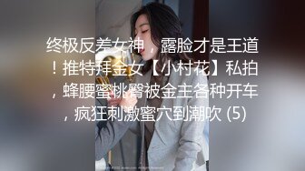 终极反差女神，露脸才是王道！推特拜金女【小村花】私拍，蜂腰蜜桃臀被金主各种开车，疯狂刺激蜜穴到潮吹 (5)