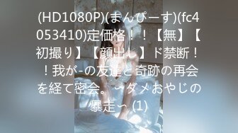 (HD1080P)(まんぴーす)(fc4053410)定価格！！【無】【初撮り】【顔出し】ド禁断！！我が-の友達と奇跡の再会を経て密会。〜ダメおやじの暴走〜 (1)