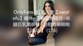 OnlyFans~巨乳人妻【uwutofu】媚外~亚裔反差骚货~长腿巨乳黑森林~自慰骑乘啪啪【198V】 (176)