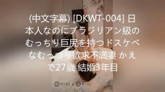 (中文字幕) [DKWT-004] 日本人なのにブラジリアン級のむっちり巨尻を持つドスケベなむっつり欲求不満妻 かえで27歳 結婚3年目