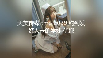 天美传媒 tmp 0039 约到发好人卡的学妹 优娜