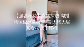 【强者深花】真实探访 沟搭利诱极品身材 丰满 大胸大屁股女技师！胸推