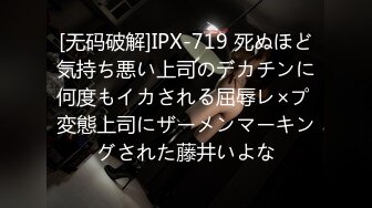 [无码破解]IPX-719 死ぬほど気持ち悪い上司のデカチンに何度もイカされる屈辱レ×プ 変態上司にザーメンマーキングされた藤井いよな