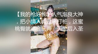 【我的枪好长】人气泡良大神，把小情人喊过来打桩，这蜜桃臀就适合玩弄，天生后入圣体