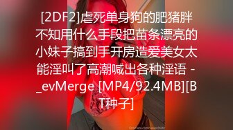 [2DF2]虐死单身狗的肥猪胖不知用什么手段把苗条漂亮的小妹子搞到手开房造爱美女太能淫叫了高潮喊出各种淫语 -_evMerge [MP4/92.4MB][BT种子]