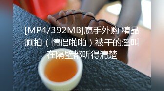 [MP4/392MB]魔手外购 精品厕拍（情侣啪啪）被干的淫叫在隔壁都听得清楚