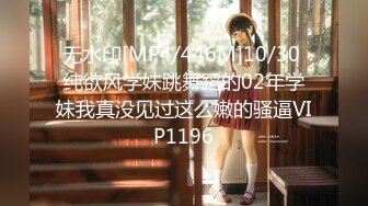 无水印[MP4/446M]10/30 纯欲风学妹跳舞蹈的02年学妹我真没见过这么嫩的骚逼VIP1196