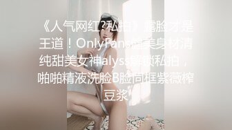 《人气网红?私拍》露脸才是王道！OnlyFans健美身材清纯甜美女神alyss解锁私拍，啪啪精液洗脸B脸同框紫薇榨豆浆