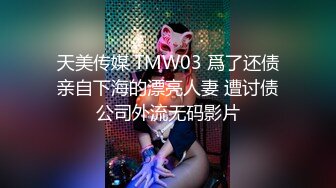 天美传媒 TMW03 爲了还债亲自下海的漂亮人妻 遭讨债公司外流无码影片