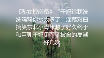 《熟女控必备》“干妈给我洗洗鸡鸡你水太多了”淫荡对白搞笑东北小青年憋了好久终于和巨乳干妈见面了被肏的高潮好几次