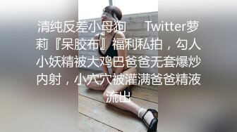 清纯反差小母狗❤️Twitter萝莉『呆胶布』福利私拍，勾人小妖精被大鸡巴爸爸无套爆炒内射，小穴穴被灌满爸爸精液流出