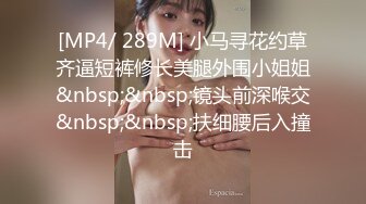 [MP4/ 289M] 小马寻花约草齐逼短裤修长美腿外围小姐姐&nbsp;&nbsp;镜头前深喉交&nbsp;&nbsp;扶细腰后入撞击