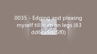 0035 - Edging and pleasng myself till cum on legs (63dd6ca9dc5f0)