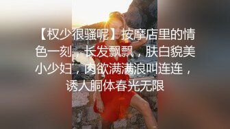 【权少很骚呢】按摩店里的情色一刻，长发飘飘，肤白貌美小少妇，肉欲满满浪叫连连，诱人胴体春光无限