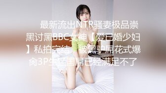 ❤️最新流出NTR骚妻极品崇黑讨黑BBC女神【爱已婚少妇】私拍完结，被黑驴屌花式爆肏3P生猛国屌已经满足不了